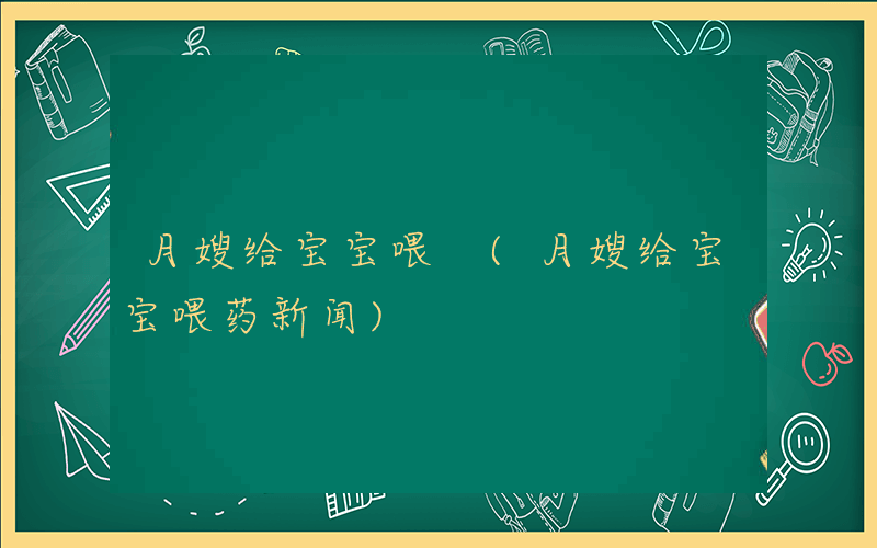 月嫂给宝宝喂 (月嫂给宝宝喂药新闻)